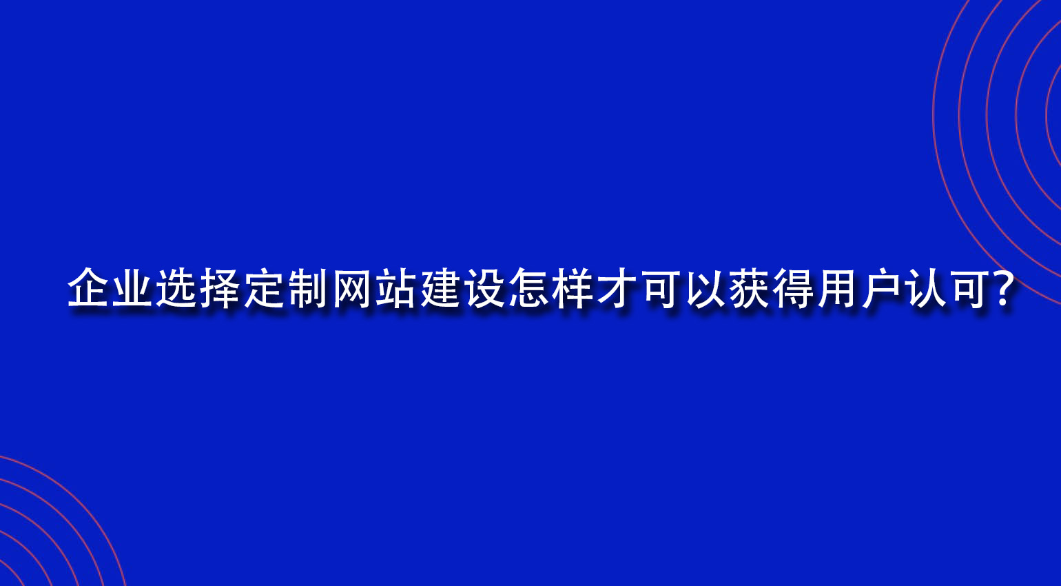 企业选择定制网站建设怎样才可以获得用户认可？.jpg